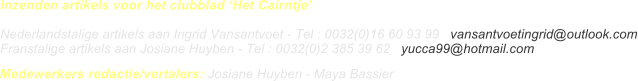 Medewerkers redactie/vertalers: Josiane Huyben - Maya Bassier Inzenden artikels voor het clubblad Het Cairntje  Nederlandstalige artikels aan Ingrid Vansantvoet - Tel : 0032(0)16 60 93 99   vansantvoetingrid@outlook.com Franstalige artikels aan Josiane Huyben - Tel : 0032(0)2 385 39 62   yucca99@hotmail.com